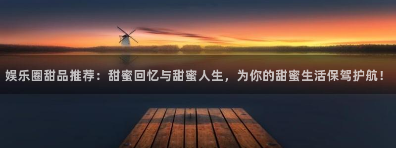 米乐yy易游m6网址：娱乐圈甜品推荐：甜蜜回忆与甜蜜人生，为你的甜蜜生活保驾护航！