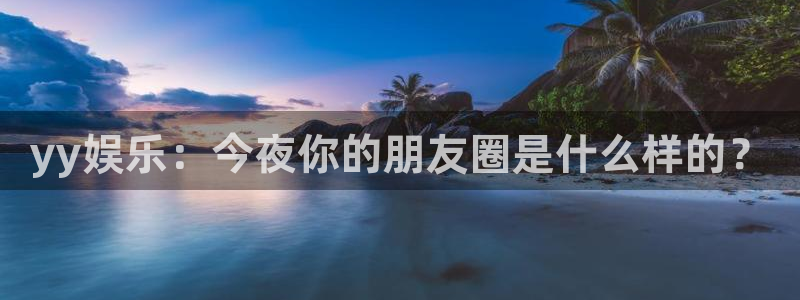 米乐yy易游m6网址：yy娱乐：今夜你的朋友圈是什么样的？