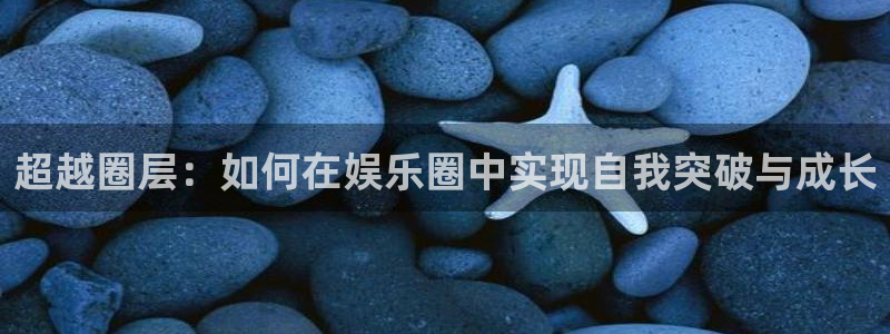 yy易游平台：超越圈层：如何在娱乐圈中实现自我突破与成长
