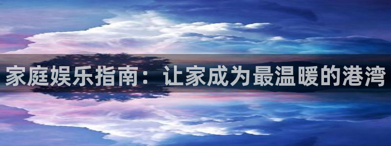 米乐yy易游网址：家庭娱乐指南：让家成为最温暖的港湾