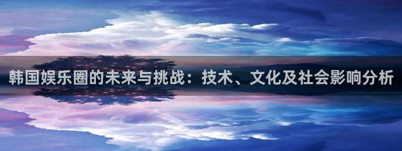 米乐yy易游网址：韩国娱乐圈的未来与挑战：技术、文化及社会影响分析